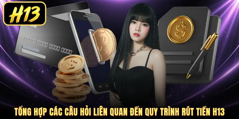 Tổng hợp các câu hỏi liên quan đến quy trình rút tiền H13