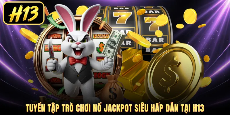 Tuyển tập trò chơi nổ Jackpot siêu hấp dẫn tại H13